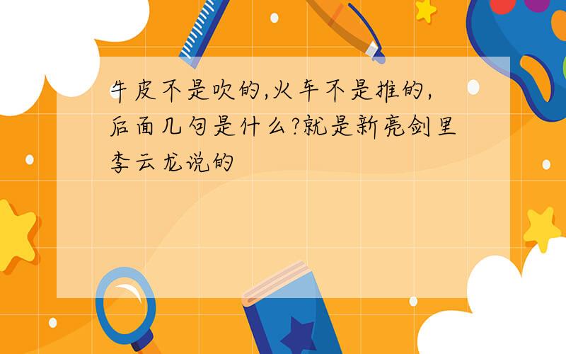 牛皮不是吹的,火车不是推的,后面几句是什么?就是新亮剑里李云龙说的