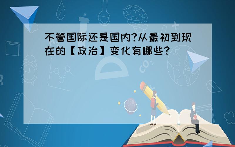 不管国际还是国内?从最初到现在的【政治】变化有哪些?