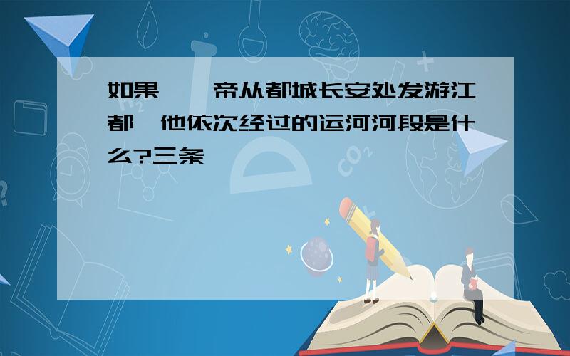 如果隋炀帝从都城长安处发游江都,他依次经过的运河河段是什么?三条