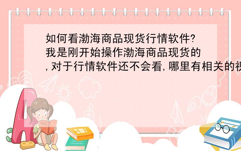 如何看渤海商品现货行情软件?我是刚开始操作渤海商品现货的,对于行情软件还不会看,哪里有相关的视频讲解啊,连基本的涨跌都看不懂,比如涨跌指的是什么,