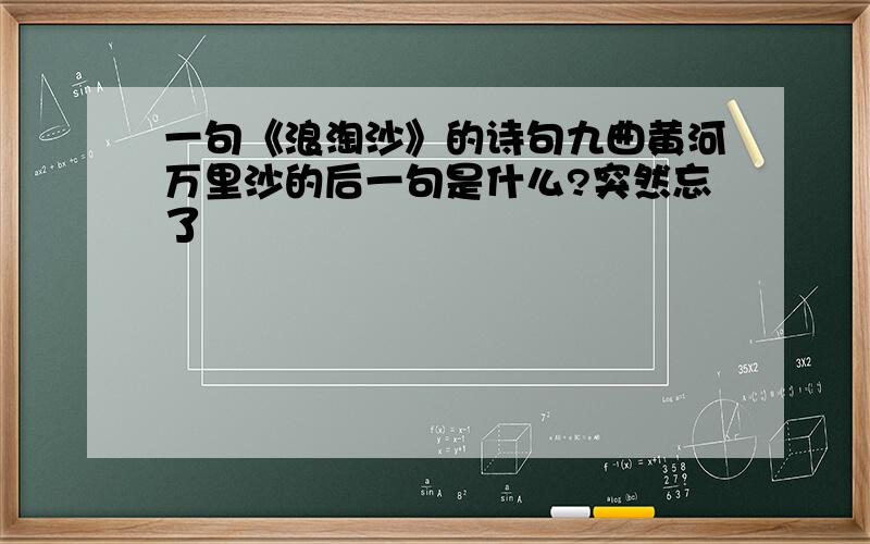 一句《浪淘沙》的诗句九曲黄河万里沙的后一句是什么?突然忘了