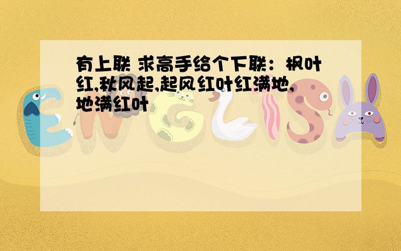 有上联 求高手给个下联：枫叶红,秋风起,起风红叶红满地,地满红叶