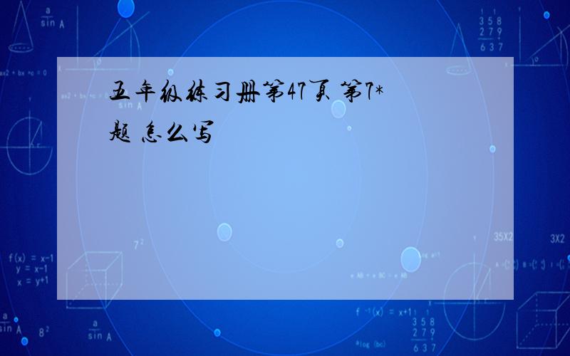 五年级练习册第47页 第7*题 怎么写