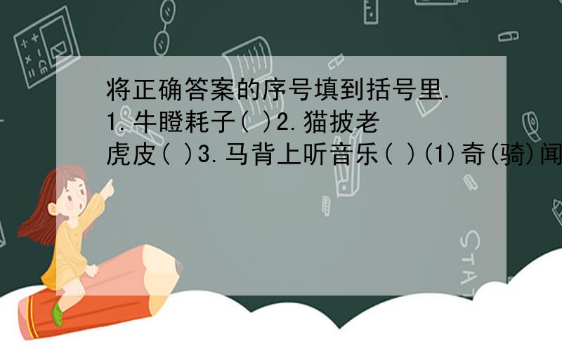 将正确答案的序号填到括号里.1.牛瞪耗子( )2.猫披老虎皮( )3.马背上听音乐( )(1)奇(骑)闻 (2)大眼瞪小眼 (3)斗威风