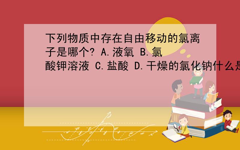 下列物质中存在自由移动的氯离子是哪个? A.液氧 B.氯酸钾溶液 C.盐酸 D.干燥的氯化钠什么是自由移动的氯离子啊 ,请详细解析 ,谢谢