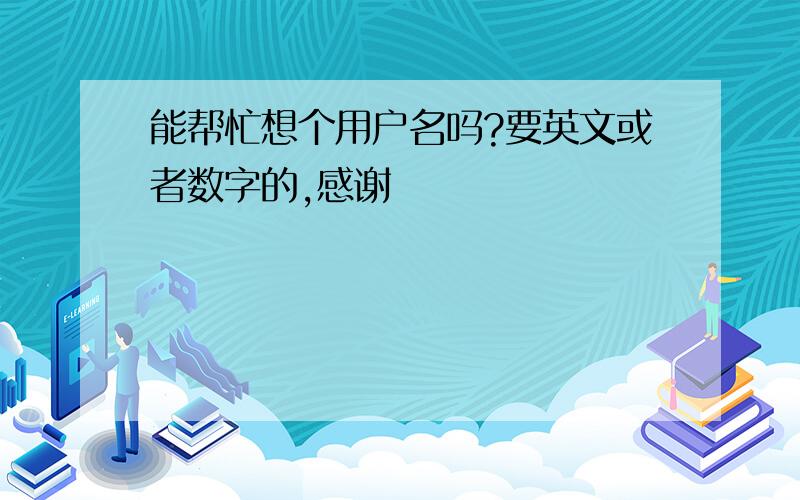 能帮忙想个用户名吗?要英文或者数字的,感谢