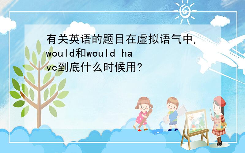 有关英语的题目在虚拟语气中,would和would have到底什么时候用?