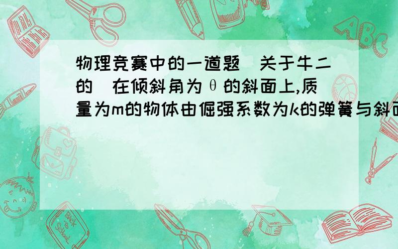 物理竞赛中的一道题（关于牛二的）在倾斜角为θ的斜面上,质量为m的物体由倔强系数为k的弹簧与斜面上固定点连接,物体与斜面间摩擦系数为u.开始时,弹簧处于原长,物体受到沿斜面方向平行