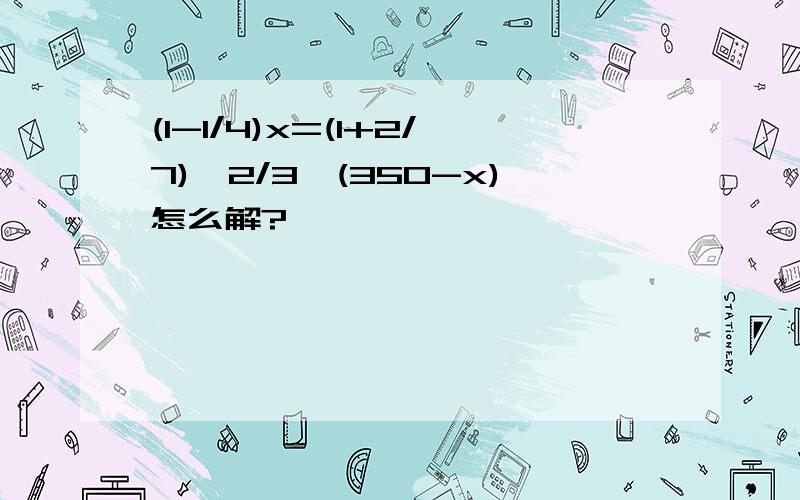 (1-1/4)x=(1+2/7)*2/3*(350-x)怎么解?