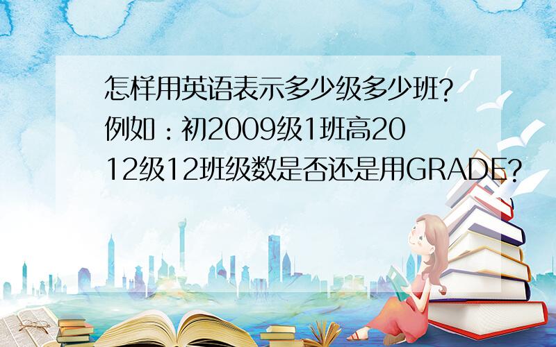 怎样用英语表示多少级多少班?例如：初2009级1班高2012级12班级数是否还是用GRADE?