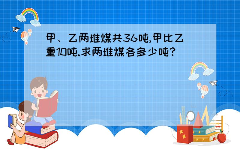 甲、乙两堆煤共36吨,甲比乙重10吨.求两堆煤各多少吨?