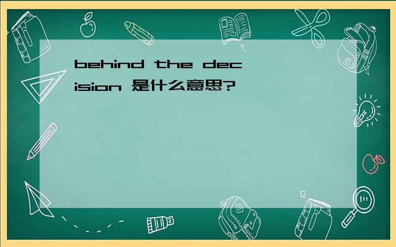 behind the decision 是什么意思?