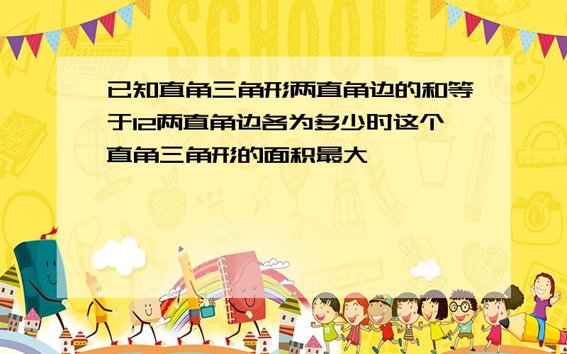 已知直角三角形两直角边的和等于12两直角边各为多少时这个直角三角形的面积最大