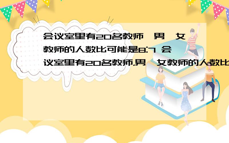 会议室里有20名教师,男、女教师的人数比可能是8:7 会议室里有20名教师，男、女教师的人数比可能是8:7 判断题