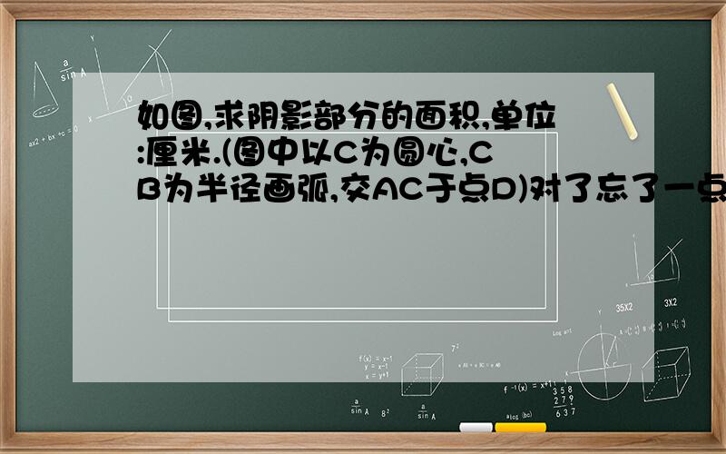 如图,求阴影部分的面积,单位:厘米.(图中以C为圆心,CB为半径画弧,交AC于点D)对了忘了一点对不起 大三角形AB长6cm.