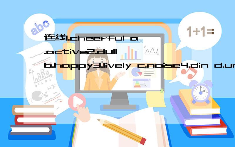 连线1.cheerful a.active2.dull b.happy3.lively c.noise4.din d.uninteresting5.hate e.quiet6.noisy f.different7.bored g.love8.similar h.interested