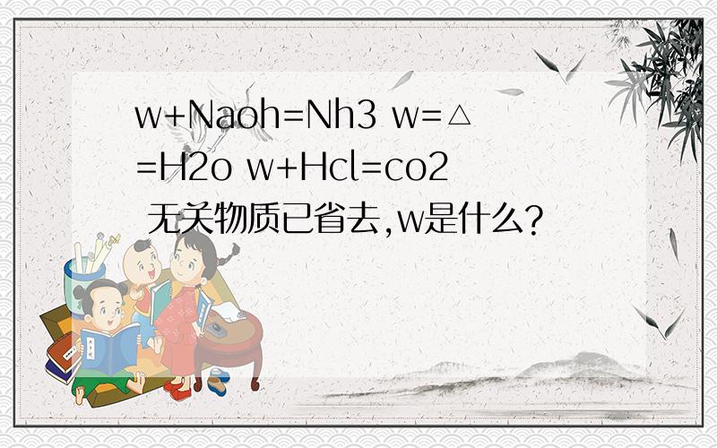 w+Naoh=Nh3 w=△=H2o w+Hcl=co2 无关物质已省去,w是什么?