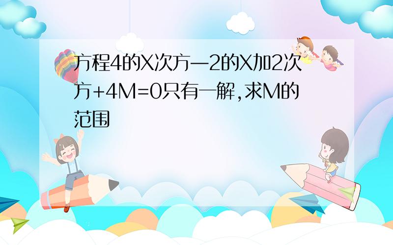 方程4的X次方—2的X加2次方+4M=0只有一解,求M的范围