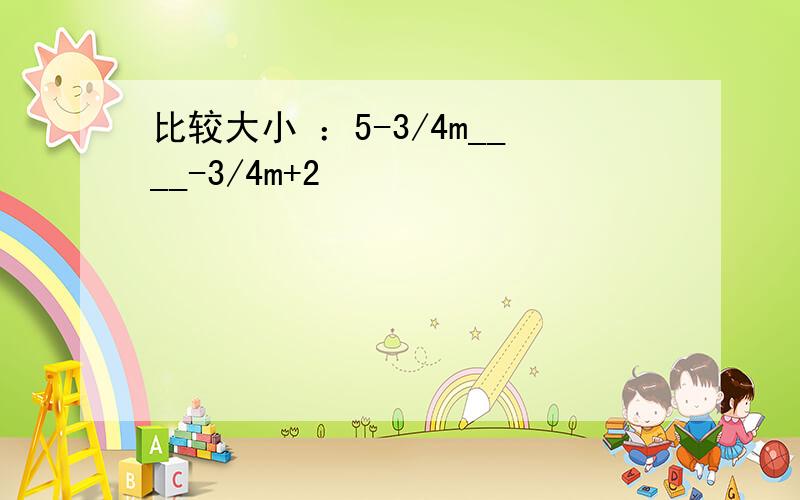 比较大小 ：5-3/4m____-3/4m+2