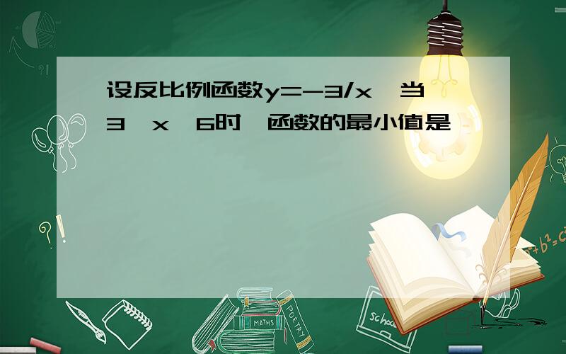 设反比例函数y=-3/x,当3≤x≤6时,函数的最小值是