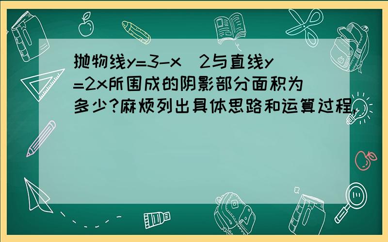 抛物线y=3-x^2与直线y=2x所围成的阴影部分面积为多少?麻烦列出具体思路和运算过程,