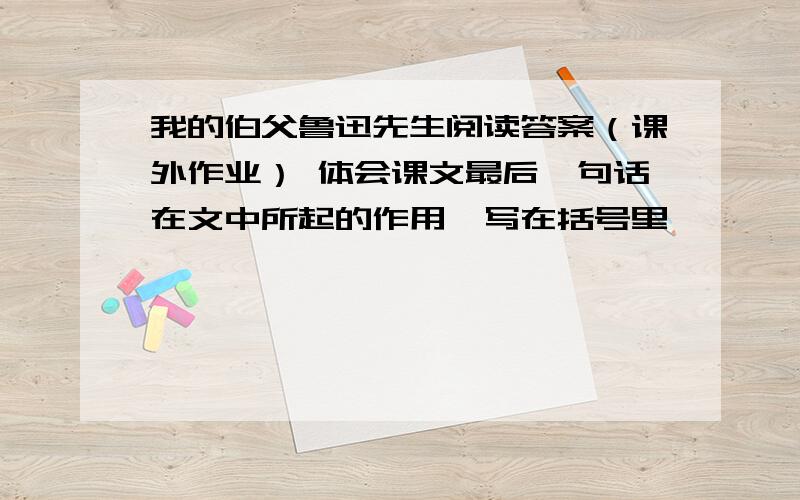 我的伯父鲁迅先生阅读答案（课外作业） 体会课文最后一句话在文中所起的作用,写在括号里