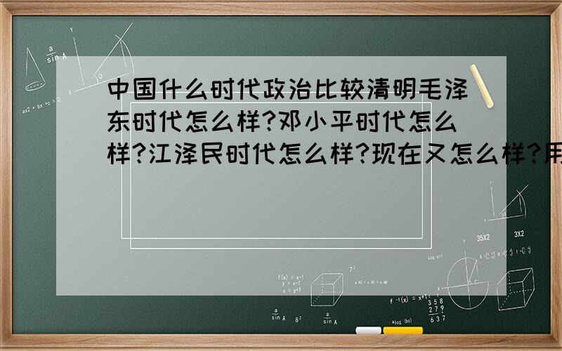 中国什么时代政治比较清明毛泽东时代怎么样?邓小平时代怎么样?江泽民时代怎么样?现在又怎么样?用自己的话说.