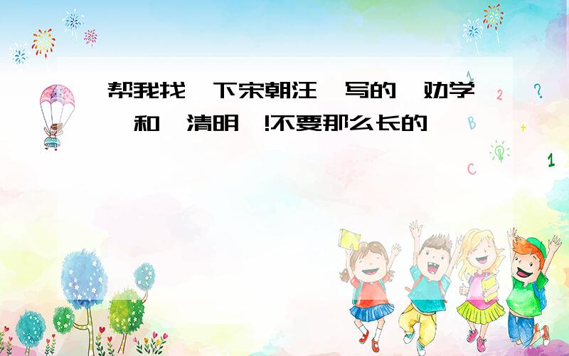 帮我找一下宋朝汪洙写的《劝学》和《清明》!不要那么长的