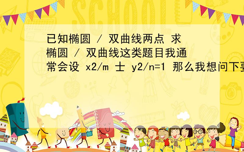 已知椭圆 / 双曲线两点 求椭圆 / 双曲线这类题目我通常会设 x2/m 士 y2/n=1 那么我想问下要不要考虑他们焦点在x或y轴,设两种方程?还是只要设一种求出后代入即可?