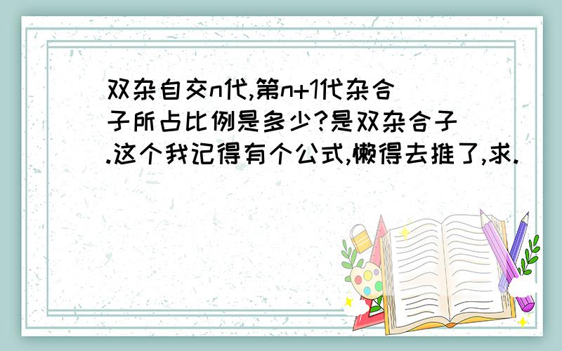 双杂自交n代,第n+1代杂合子所占比例是多少?是双杂合子.这个我记得有个公式,懒得去推了,求.