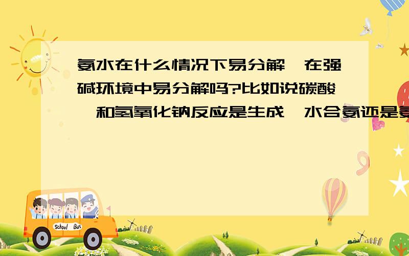 氨水在什么情况下易分解,在强碱环境中易分解吗?比如说碳酸铵和氢氧化钠反应是生成一水合氨还是氨气和水