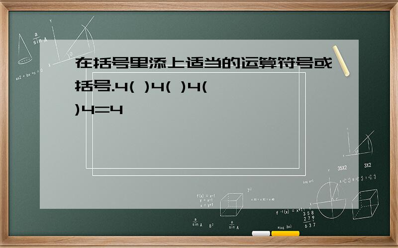 在括号里添上适当的运算符号或括号.4( )4( )4( )4=4