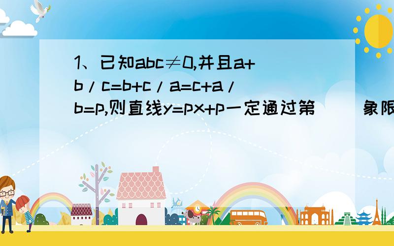 1、已知abc≠0,并且a+b/c=b+c/a=c+a/b=p,则直线y=px+p一定通过第（ ）象限2、已知非负数X,Y,Z满足X+3Y+2Z=3,3X+3Y+Z=4,则W=3X-2Y+4Z的最大值为（ ）,最小值为（ ）3、已知直线X-2Y=-K+6和X+3Y=4K+1,若它们的交点