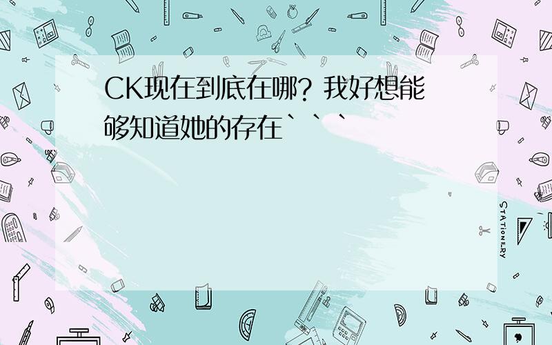 CK现在到底在哪? 我好想能够知道她的存在```