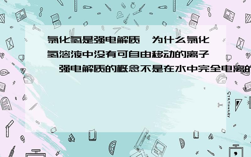 氯化氢是强电解质,为什么氯化氢溶液中没有可自由移动的离子,强电解质的概念不是在水中完全电离的既然它能在水中完全电离,那么怎么会没有可自由移动的离子呢?