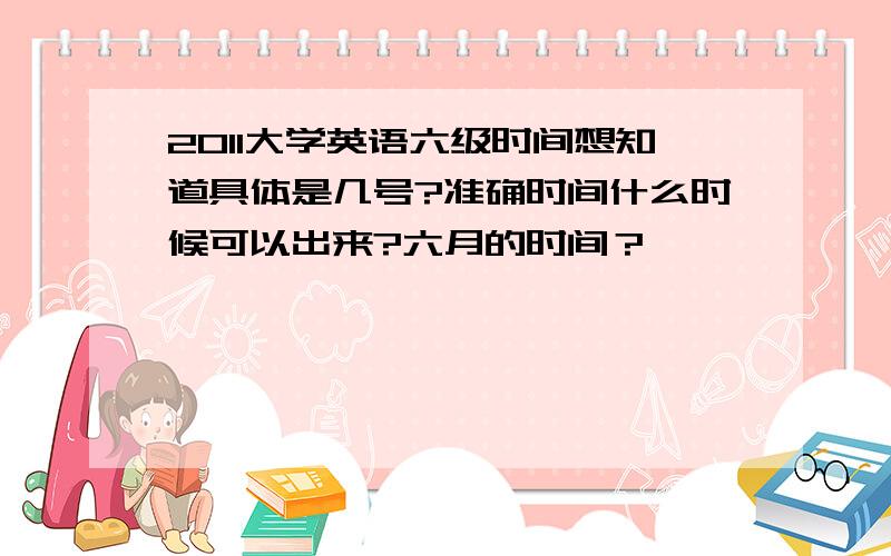 2011大学英语六级时间想知道具体是几号?准确时间什么时候可以出来?六月的时间？