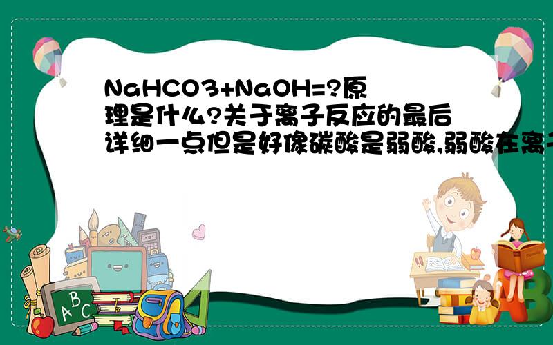 NaHCO3+NaOH=?原理是什么?关于离子反应的最后详细一点但是好像碳酸是弱酸,弱酸在离子反应里面不应该扯开啊...