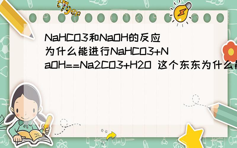 NaHCO3和NaOH的反应为什么能进行NaHCO3+NaOH==Na2CO3+H2O 这个东东为什么能进行?盐和碱发生的应该是复分解反应吧?可是反应物都有钠离子应该无法进行?如果不是复分解是什么反应类型?高人指点下.