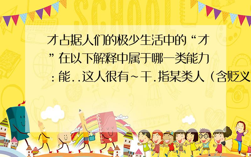 才占据人们的极少生活中的“才”在以下解释中属于哪一类能力：能..这人很有～干.指某类人（含贬义）：..方,始：昨天～来.现在～懂得这个道理.仅仅：用了两元.来了～十天.