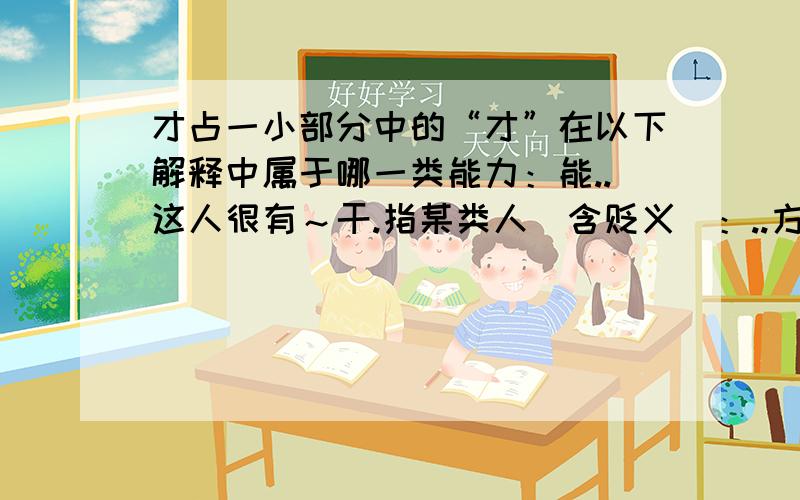 才占一小部分中的“才”在以下解释中属于哪一类能力：能..这人很有～干.指某类人（含贬义）：..方,始：昨天～来.现在～懂得这个道理.仅仅：用了两元.来了～十天.