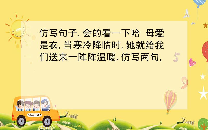 仿写句子,会的看一下哈 母爱是衣,当寒冷降临时,她就给我们送来一阵阵温暖.仿写两句,