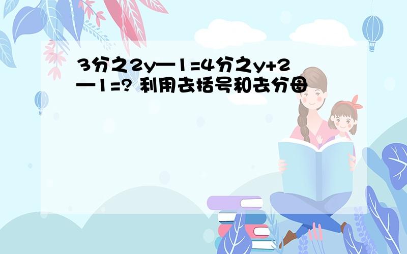 3分之2y—1=4分之y+2—1=? 利用去括号和去分母