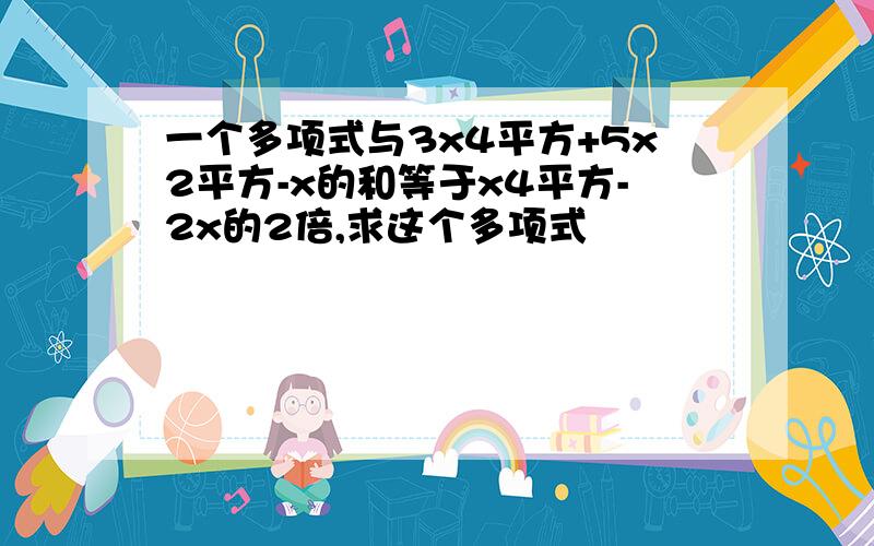 一个多项式与3x4平方+5x2平方-x的和等于x4平方-2x的2倍,求这个多项式