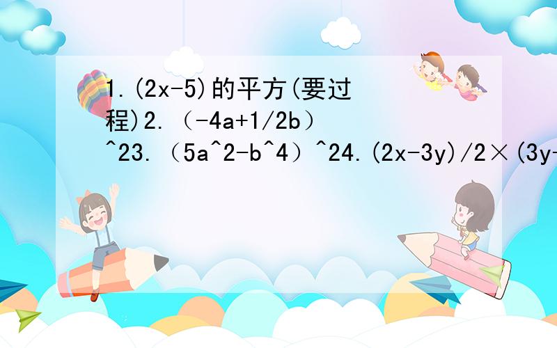 1.(2x-5)的平方(要过程)2.（-4a+1/2b）^23.（5a^2-b^4）^24.(2x-3y)/2×(3y+2x)/3答案分别是：4x^2-20x+25、16a^2-4ab+1/4b^2、25a^4-10a^2^b^4+b^8、(4x^2-9y^2)/6