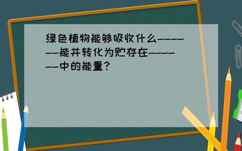 绿色植物能够吸收什么------能并转化为贮存在------中的能量?