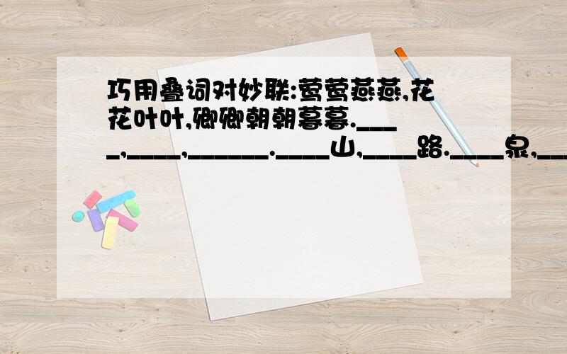 巧用叠词对妙联:莺莺燕燕,花花叶叶,卿卿朝朝暮暮.____,____,______.____山,____路.____泉,____树.