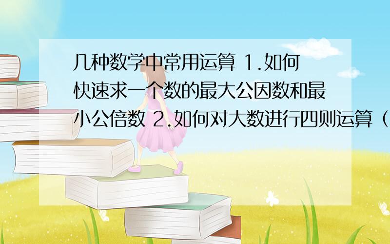 几种数学中常用运算 1.如何快速求一个数的最大公因数和最小公倍数 2.如何对大数进行四则运算（笔算除外3.如何解二元一次方程和三元一次方程（消元除外）4.如何求一个整数的平方根或立