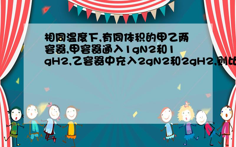 相同温度下,有同体积的甲乙两容器,甲容器通入1gN2和1gH2,乙容器中充入2gN2和2gH2,则比较甲乙两容器的反