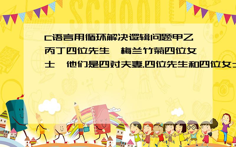 C语言用循环解决逻辑问题甲乙丙丁四位先生,梅兰竹菊四位女士,他们是四对夫妻.四位先生和四位女士分别供职于四家公司.⒈没有一堆夫妻在同一个公司⒉梅和 兰的丈夫在一家公司⒊竹的丈