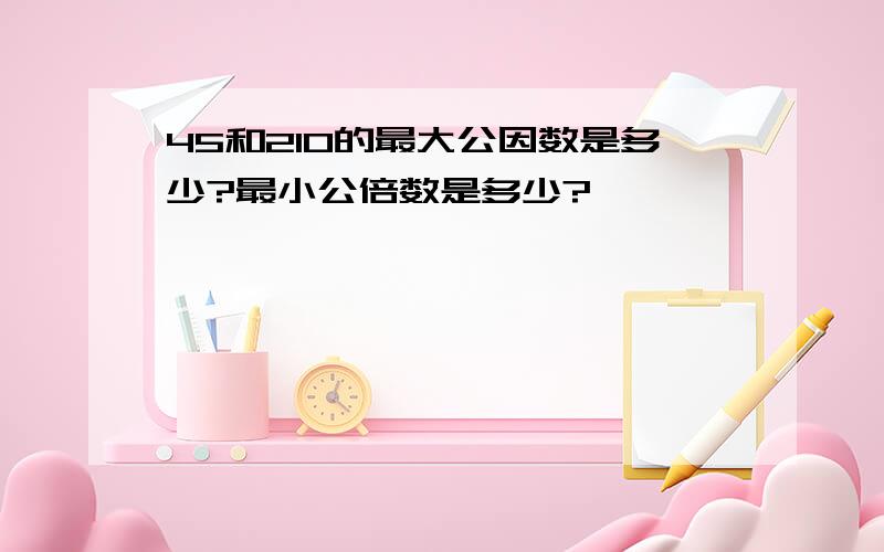 45和210的最大公因数是多少?最小公倍数是多少?